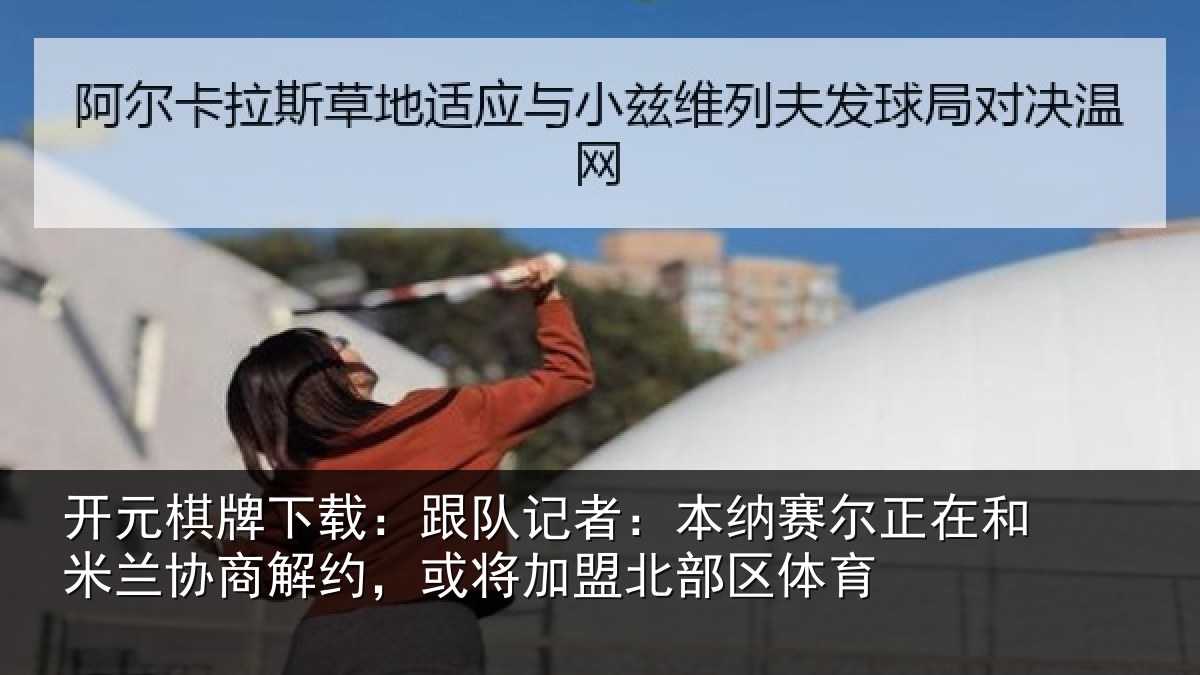 开元棋牌下载：跟队记者：本纳相关情况商解约，或将加盟北部区体育
