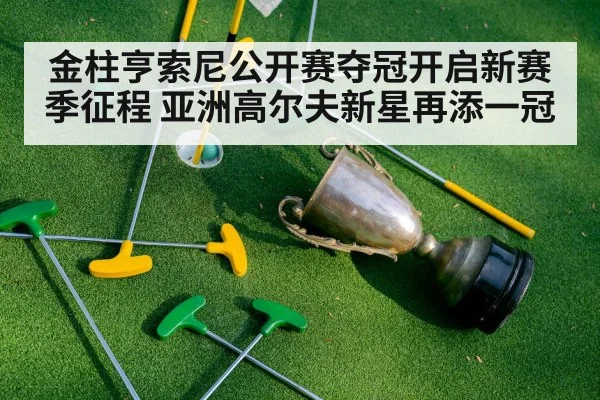 金柱亨索尼公开赛夺冠开启新赛季征程 亚洲高尔夫新星再添一冠