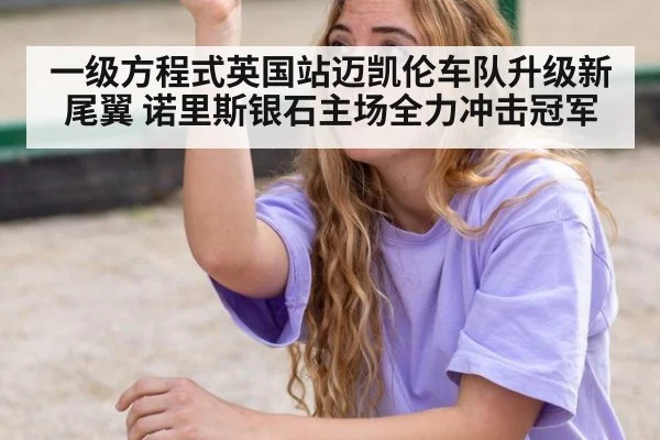 一级方程式英国站迈凯伦车队升级新尾翼 诺里斯银石主场全力冲击冠军