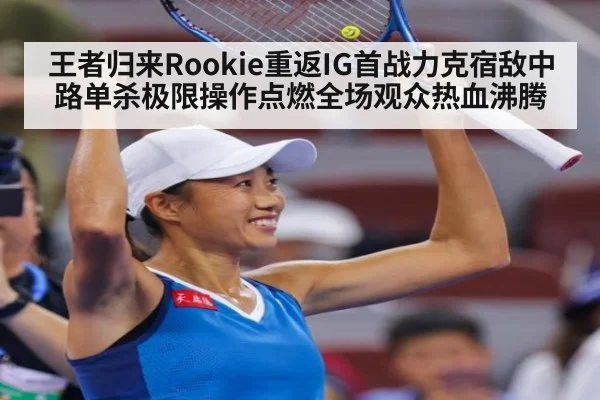 王者归来Rookie重返IG首战力克宿敌中路单杀极限操作点燃全场观众热血沸腾