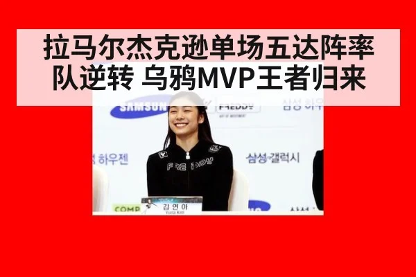 拉马尔杰克逊单场五达阵率队逆转 乌鸦MVP王者归来