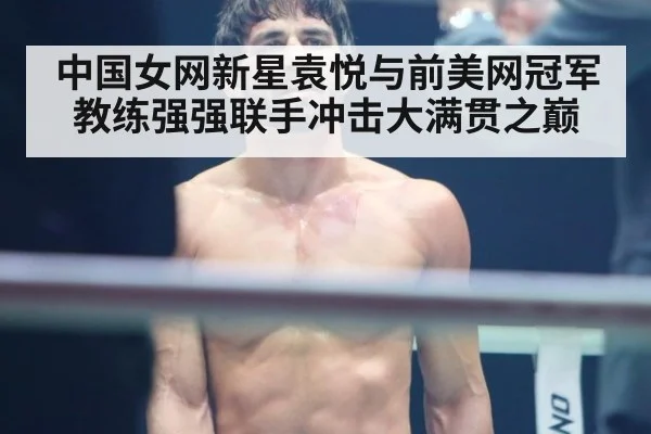 中国女网新星袁悦与前美网冠军教练强强联手冲击大满贯之巅